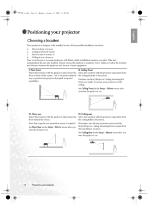 Page 1414 Positioning your projector  
EnglishPositioning your projector
Choosing a location
Your projector is designed to be installed in one of four possible installation locations: 
1. Floor in front of screen; 
2. Ceiling in front of screen; 
3. Floor at rear of screen; or 
4. Ceiling at rear of screen. 
Your room layout or personal preference will dictate which installation location you select. Take into 
consideration the size and position of your screen, the location of a suitable power outlet, as well...