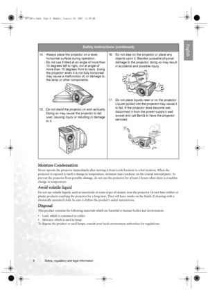 Page 88 Safety, regulatory and legal information  
English
Moisture Condensation
Never operate the projector immediately after moving it from a cold location to a hot location. When the 
projector is exposed to such a change in temperature, moisture may condense on the crucial internal parts. To 
prevent the projector from possible damage, do not use the projector for at least 2 hours when there is a sudden 
change in temperature.
Avoid volatile liquid
Do not use volatile liquids, such as insecticide or some...