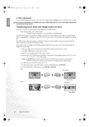 Page 2222 Using the projector  
English4. Other adjustments
You can adjust Brightness, Contrast, Color, and Tint settings using the Picture menu or with the remote control.
Some picture adjustments are available only when certain input ports are in use. Unavailable adjustments 
are not shown on the screen.
Displaying more than one image source at once
There are two groups of inputs classified according to their display modes: 
Video Group: Video, and S-Video inputs. 
Graphic Group: Component 1 and 2, RGBHD, and...