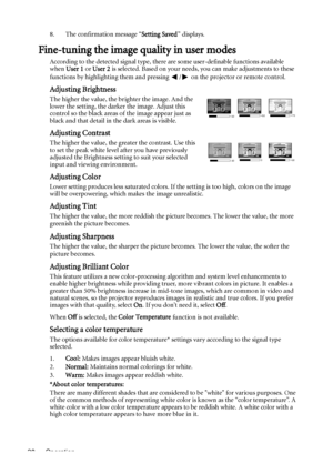 Page 28Operation 288. The confirmation message “Setting Saved” displays.
Fine-tuning the image quality in user modes
According to the detected signal type, there are some user-definable functions available 
when User 1 or User 2 is selected. Based on your needs, you can make adjustments to these 
functions by highlighting them and pressing  /  on the projector or remote control.
Adjusting Brightness
The higher the value, the brighter the image. And the 
lower the setting, the darker the image. Adjust this...