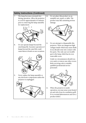 Page 4Important safety instructions 4
  
Safety Instructions (Continued)
7. The lamp becomes extremely hot 
during operation. Allow the projector 
to cool for approximately 45 minutes 
prior to removing the lamp assembly 
for replacement. 
8. Do not operate lamps beyond the 
rated lamp life. Excessive operation of 
lamps beyond the rated life could 
cause them to break on rare occasions. 
9. Never replace the lamp assembly or 
any electronic components unless the 
projector is unplugged. 10. Do not place this...