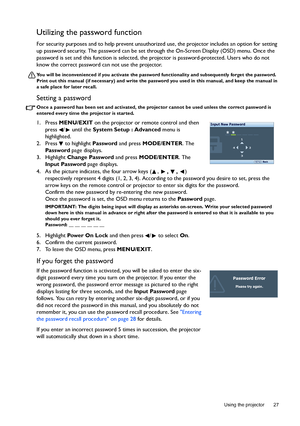 Page 27  27
  Using the projector
Utilizing the password function
For security purposes and to help prevent unauthorized use, the projector includes an option for setting 
up password security. The password can be set through the On-Screen Display (OSD) menu. Once the 
password is set and this function is selected, the projector is password-protected. Users who do not 
know the correct password can not use the projector.
You will be inconvenienced if you activate the password functionality and subsequently...