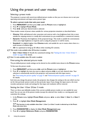 Page 3030 Using the projector  
Using the preset and user modes
Selecting a preset mode
The projector is preset with several pre-defined picture modes so that you can choose one to suit your 
operating environment and input source picture type.
To select a preset mode that suits your need:
1. Press MENU/EXIT and then press  /  until the Picture menu is highlighted.
2. Press   to highlight Preset Mode.
3. Press  /  until your desired mode is selected.
These modes consist of preset values suitable for various...