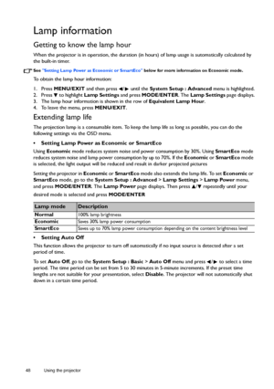 Page 4848 Using the projector  
Lamp information
Getting to know the lamp hour
When the projector is in operation, the duration (in hours) of lamp usage is automatically calculated by 
the built-in timer.
See Setting Lamp Power as Economic or SmartEco below for more information on Economic mode.
To obtain the lamp hour information:
1. Press MENU/EXIT and then press  /  until the System Setup : Advanced menu is highlighted.
2. Press   to highlight Lamp Settings and press MODE/ENTER. The Lamp Settings page...