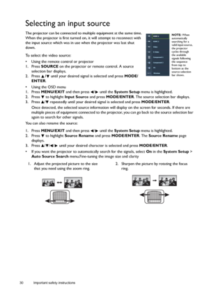 Page 3030 Important safety instructions  
Selecting an input source
The projector can be connected to multiple equipment at the same time. 
When the projector is first turned on, it will attempt to reconnect with 
the input source which was in use when the projector was last shut 
down.
To select the video source:
•  Using the remote control or projector
1. Press SOURCE on the projector or remote control. A source 
selection bar displays. 
2. Press / until your desired signal is selected and press MODE/
ENTER....