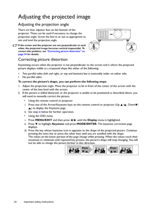 Page 3434 Important safety instructions  
Adjusting the projected image
Adjusting the projection angle 
There are four adjuster feet on the bottom of the 
projector. These can be used if necessary to change the 
projection angle. Screw the feet in or out as appropriate to 
aim and level the projection angle.
If the screen and the projector are not perpendicular to each 
other, the projected image becomes vertical trapezoidal. To 
correct this problem, see Correcting picture distortion on 
page 34 for details....