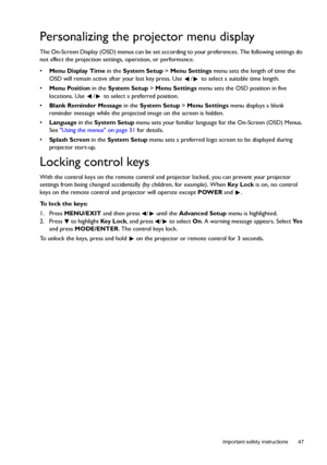 Page 47  47
  Important safety instructions
Personalizing the projector menu display
The On-Screen Display (OSD) menus can be set according to your preferences. The following settings do 
not affect the projection settings, operation, or performance. 
• Menu Display Time in the System Setup > Menu Settings menu sets the length of time the 
OSD will remain active after your last key press. Use  /  to select a suitable time length.
• Menu Position in the System Setup > Menu Settings menu sets the OSD position in...