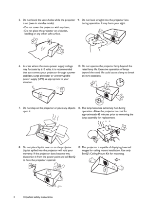 Page 66 Important safety instructions  
5. Do not block the vents holes while the projector 
is on (even in standby mode):
- Do not cover the projector with any item;
- Do not place the projector on a blanket, 
bedding or any other soft surface. 9. Do not look straight into the projector lens 
during operation. It may harm your sight. 
6. In areas where the mains power supply voltage 
may fluctuate by ±10 volts, it is recommended 
that you connect your projector through a power 
stabilizer, surge protector or...