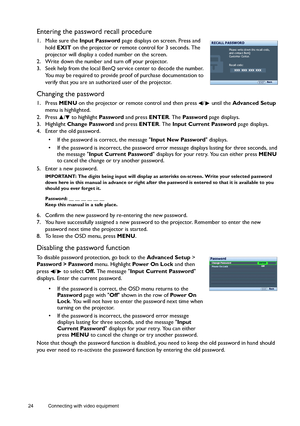 Page 2424 Connecting with video equipment  
Entering the password recall procedure
1. Make sure the Input Password page displays on screen. Press and 
hold EXIT on the projector or remote control for 3 seconds. The 
projector will display a coded number on the screen.
2. Write down the number and turn off your projector.
3. Seek help from the local BenQ service center to decode the number. 
You may be required to provide proof of purchase documentation to 
verify that you are an authorized user of the...