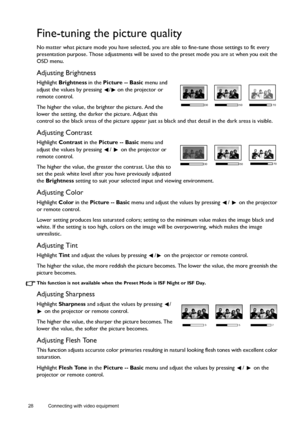 Page 2828 Connecting with video equipment  
Fine-tuning the picture quality
No matter what picture mode you have selected, you are able to fine-tune those settings to fit every 
presentation purpose. Those adjustments will be saved to the preset mode you are at when you exit the 
OSD menu.
Adjusting Brightness
Highlight Brightness in the Picture -- Basic menu and 
adjust the values by pressing  /  on the projector or 
remote control.
The higher the value, the brighter the picture. And the 
lower the setting,...