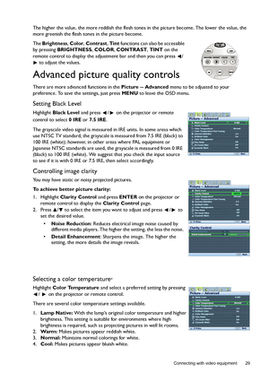 Page 29  29
  Connecting with video equipment
The higher the value, the more reddish the flesh tones in the picture become. The lower the value, the 
more greenish the flesh tones in the picture become.
The Brightness, Color, Contrast, Tint functions can also be accessible 
by pressing BRIGHTNESS, COLOR, CONTRAST, TINT on the 
remote control to display the adjustment bar and then you can press  /
 to adjust the values.
Advanced picture quality controls
There are more advanced functions in the Picture --...