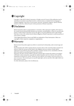 Page 22 Copyright  
Copyright
Copyright © 2006-2007 by BenQ Corporation. All rights reserved. No part of this publication may be 
reproduced, transmitted, transcribed, stored in a retrieval system or translated into any language or 
computer language, in any form or by any means, electronic, mechanical, magnetic, optical, chemical, 
manual or otherwise, without the prior written permission of BenQ Corporation.
Disclaimer
BenQ Corporation makes no representations or warranties, either expressed or implied, with...