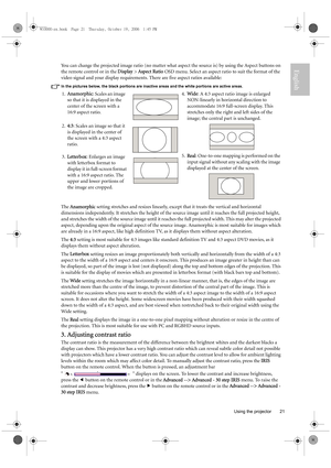 Page 21  21
  Using the projector
EnglishYou can change the projected image ratio (no matter what aspect the source is) by using the Aspect buttons on 
the remote control or in the Display > Aspect Ratio OSD menu. Select an aspect ratio to suit the format of the 
video signal and your display requirements. There are five aspect ratios available:
In the pictures below, the black portions are inactive areas and the white portions are active areas.
The Anamorphic setting stretches and resizes linearly, except that...