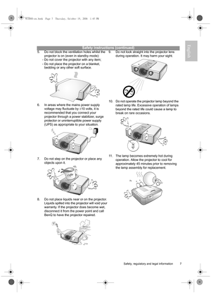 Page 7  7
  Safety, regulatory and legal information
English
Safety instructions (continued)
5. Do not block the ventilation holes whilst the 
projector is on (even in standby mode): 
- Do not cover the projector with any item; 
- Do not place the projector on a blanket, 
bedding or any other soft surface.   
6. In areas where the mains power supply 
voltage may fluctuate by ±10 volts, it is 
recommended that you connect your 
projector through a power stabilizer, surge 
protector or uninterruptible power...