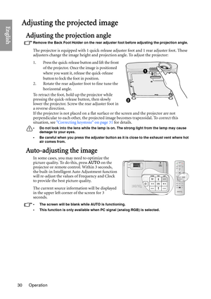 Page 30Operation
30
EnglishAdjusting the projected image
Adjusting the projection angle
Remove the Back Foot Holder on the rear adjuster foot before adjusting the projection angle.
The projector is equipped with 1 quick-release adjuster foot and 1 rear adjuster foot. These 
adjusters change the image height and proj ection angle. To adjust the projector:
1. Press the quick-release button and lift the front 
of the projector. Once the image is positioned 
where you want it, release the quick-release 
button to...