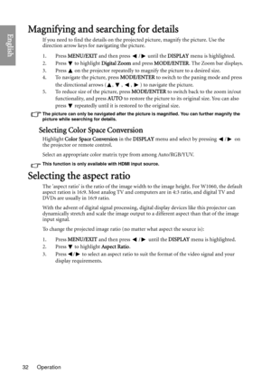 Page 32Operation
32
EnglishMagnifying and searching for details
If you need to find the details on the projected picture, magnify the picture. Use the 
direction arrow keys for navigating the picture.
1. Press  MENU/EXIT  and then press  /  until the  DISPLAY menu is highlighted.
2. Press
  to highlight  Digital Zoom  and press MODE/ENTER . The Zoom bar displays.
3. Press   on the projector repeatedly to magnify the picture to a desired size.
4. To navigate the picture, press  MODE/ENTER to switch to the paning...