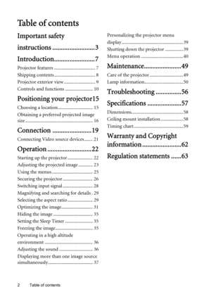 Page 2Table of contents 2
Ta b l e  o f  c o n t e n t s
Important safety 
instructions ......................... 3
Introduction........................ 7
Projector features .................................. 7
Shipping contents .................................. 8
Projector exterior view .......................... 9
Controls and functions ....................... 10
Positioning your projector15
Choosing a location............................. 15
Obtaining a preferred projected image 
size...