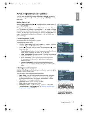 Page 27  27
  Using the projector
EnglishAdvanced picture quality controls
There are more advanced functions in the Picture -- Advanced menu to be 
adjusted to your preference. To save the settings, just press MENU to leave the 
OSD menu.
Setting Black Level
Highlight Black Level and press  /  on the projector or remote control to 
select 0 IRE or 7.5 IRE.
The grayscale video signal is measured in IRE units. In some areas which use 
NTSC TV standard, the grayscale is measured from 7.5 IRE (black) to 100 IRE...