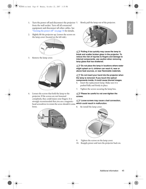 Page 45  45
  Additional information
English1. Turn the power off and disconnect the projector 
from the wall socket. Turn off all connected 
equipment and disconnect all other cables. See 
Turning the power off  on page 34 for details.
2. Slightly lift the projector up. Loosen the screws on 
the lamp cover (located on the left side).
3. Remove the lamp cover. 
4. Loosen the screws that hold the lamp to the 
projector. If the screws are not loosened 
completely, they could injure your fingers. It is 
strongly...