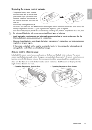 Page 13  13
  Introduction
EnglishReplacing the remote control batteries
1. To open the battery cover, turn the 
remote control over to view its back, 
push on the finger grip on the cover 
and slide it down in the direction of 
the arrow as illustrated. The cover will 
slide off. 
2. Remove any existing batteries (if 
necessary) and install two new AAA batteries observing the battery polarities as indicated in the base of the 
battery compartment. Positive (+) goes to positive and negative(-) goes to negative....