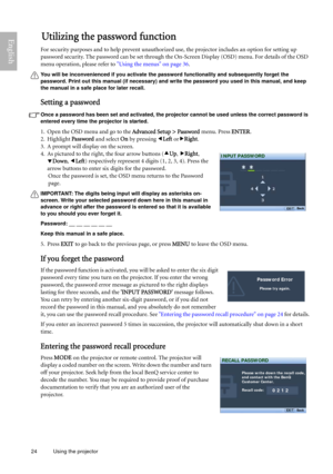 Page 2424 Using the projector  
EnglishUtilizing the password function
For security purposes and to help prevent unauthorized use, the projector includes an option for setting up 
password security. The password can be set through the On-Screen Display (OSD) menu. For details of the OSD 
menu operation, please refer to Using the menus on page 36.
You will be inconvenienced if you activate the password functionality and subsequently forget the 
password. Print out this manual (if necessary) and write the...