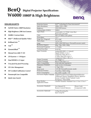 Page 1BenQ     Digital Projector Specifications 
 
W6000 1080P & High Brightness 
 
                          
 
   
HIGHLIGHTS 
   Full HD Native 1080P Resolution 
   High Brightness 2500 Ansi Lumens 
   50,000:1 Contrast Ratio 
   HQV™ (Hollywood Quality Video) 
   BrilliantColor 
TM   
   Vidi
 TM 
   DynamicBlack
 TM 
   Manual Lens shift (V+H) 
   2D Keystone +/- 30 degree   
   Dual HDMI(v1.3) input 
   True pixel-by-pixel Processing 
   3D Color Management 
   ISF Certified Calibration Control...