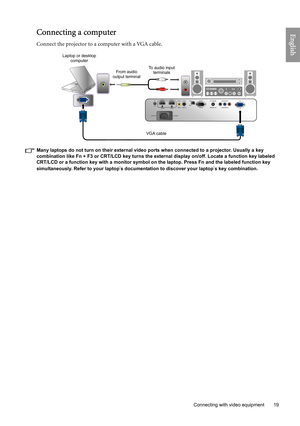 Page 19
  19
  Connecting with video equipment
EnglishConnecting a computer
Connect the projector to a computer with a VGA cable. 
Many laptops do not turn on their external video ports when connected to a projector. Usually a key 
combination like Fn + F3 or CRT/LCD key turns the external display on/off. Locate a function key labeled 
CRT/LCD or a function key with a monitor symbol on the laptop. Press Fn and the labeled function key 
simultaneously. Refer to your laptop
s documentation to discover your...