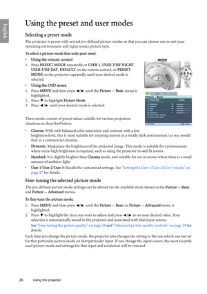 Page 26
26 Using the projector  
EnglishUsing the preset and user modes
Selecting a preset mode
The projector is preset with several pre-defined picture modes so that you can choose one to suit your 
operating environment and input source picture type.
To select a picture mode that suits your need:
•  Using the remote control
1. Press 
PRESET MODE  repeatedly or USER 1, USER 2/ISF NIGHT , 
USER 3/ISF DAY , DEFAULT  on the remote control, or  PRESET 
MODE  on the projector repeatedly until your desired mode is...