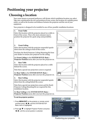 Page 15Positioning your projector 15
EnglishPositioning your projector
Choosing a location
Your room layout or personal preference will dictate which installation location you select. 
Take into consideration the size and position of your screen, the location of a suitable power 
outlet, as well as the location and distance between the projector and the rest of your 
equipment.
Your projector is designed to be installed in one of four possible installation locations: 1. Front Table
Select this location with the...