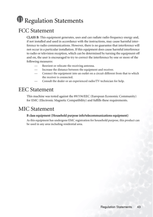 Page 47Regulation Statements 43
Regulation Statements
FCC Statement
CLASS B: This equipment generates, uses and can radiate radio frequency energy and, 
if not installed and used in accordance with the instructions, may cause harmful inter-
ference to radio communications. However, there is no guarantee that interference will 
not occur in a particular installation. If this equipment does cause harmful interference 
to radio or television reception, which can be determined by turning the equipment off 
and on,...