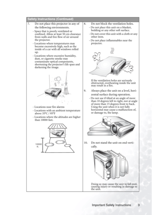 Page 9
Important Safety Instructions 3
       
Safety Instructions (Continued)
7. Do not place this projector in any of 
the following environments. 
- Space that is poorly ventilated or confined. Allow at least 50 cm clearance 
from walls and free flow of air around 
the projector. 
- Locations where temperatures may  become excessively high, such as the 
inside of a car with all windows rolled 
up.
- Locations where excessive humidity,  dust, or cigarette smoke may 
contaminate optical components,...