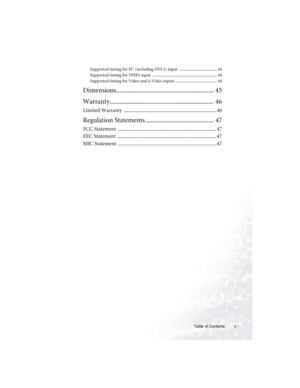 Page 5Table of Contents v
Supported timing for PC (including DVI-I) input  .................................... 44
Supported timing for YPbPr input .............................................................. 44
Supported timing for Video and S-Video inputs  ....................................... 44
Dimensions...........................................................  45
Warranty...............................................................  46
Limited Warranty...