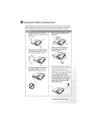 Page 7Important Safety Instructions 1
Important Safety Instructions
Your BenQ projector is designed and tested to meet the latest standards for safety of infor-
mation technology equipment. However, to ensure safe use of this product, it is important 
that you follow the instructions mentioned in this manual and marked on the product.   
Caution
•To prevent shock, do not open the 
cabinet. There are no user-serviceable 
parts inside. 
•Please read this user’s manual before 
you operate your projector. Save...