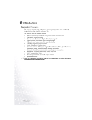 Page 10Introduction 4
Introduction
Projector Features
The projector integrates high-performance optical engine projection and a user-friendly 
design to deliver high reliability and ease of use.
The projector offers the following features:
• Full-function remote control with laser pointer/ remote mouse function
• High quality manual zoom lens
• One-key auto-adjustment to display the best picture quality
• Digital keystone correction to correct distorted images 
• Adjustable color balance control for data/video...