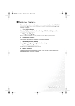 Page 7Projector Features 1
Projector Features
This multimedia projector is used to project various computer signals as well as NTSC/PAL/
SECAM video signals onto a screen. Little space is required for installation and large images 
can easily be realized.
•Ultra High Brightness
Crisp, ultra-bright presentations is achieved by using a UHB (ultra high brightness) lamp 
and a highlyefficient optical system.
•Whisper Mode Equipped
Special mode is available for reducing projector noise to achieve quieter...