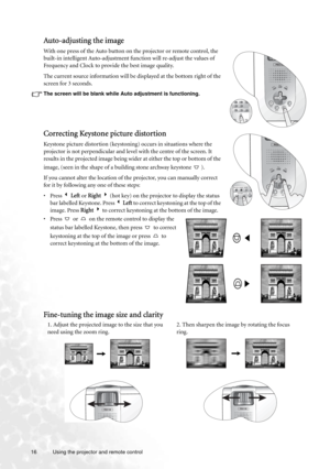 Page 1616 Using the projector and remote control  
Auto-adjusting the image
With one press of the Auto button on the projector or remote control, the 
built-in intelligent Auto-adjustment function will re-adjust the values of 
Frequency and Clock to provide the best image quality.
The current source information will be displayed at the bottom right of the 
screen for 3 seconds.
The screen will be blank while Auto adjustment is functioning.
Correcting Keystone picture distortion
Keystone picture distortion...