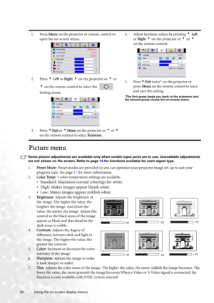 Page 2020 Using the on-screen display menus  
Picture menu
Some picture adjustments are available only when certain input ports are in use. Unavailable adjustments 
are not shown on the screen. Refer to page 19 for functions available for each signal type.
1.Preset Mode: Preset modes are provided so you can optimize your projector image set-up to suit your 
program type. See page 17 for more information.
2.Color Temp: 3 color temperature settings are available.
• Standard: Maintains normal colorings for white....