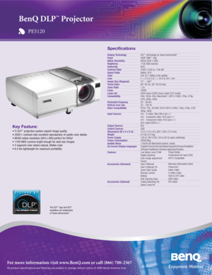 Page 1All product specifications and features are subject to change without notice. © 2005 BenQ America Corp.
For more information visit www.BenQ.com or call (866) 700-2367
Key Feature:
• TI DLP™projection system superb image quality
• 2000:1 contrast ratio excellent reproduction of subtle color details
• WVGA native resolution (854 x 480) perfect for DVDs!
• 1100 ANSI Lumens bright enough for wall-size images
• 5 segment color wheel natural, lifelike color
• 6.4 lbs lightweight for maximum portability...