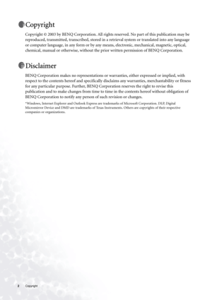 Page 22 Copyright  
Copyright
Copyright © 2003 by BENQ Corporation. All rights reserved. No part of this publication may be 
reproduced, transmitted, transcribed, stored in a retrieval system or translated into any language 
or computer language, in any form or by any means, electronic, mechanical, magnetic, optical, 
chemical, manual or otherwise, without the prior written permission of BENQ Corporation.
Disclaimer
BENQ Corporation makes no representations or warranties, either expressed or implied, with...