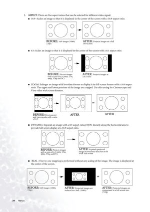 Page 2424 Menus  
2.ASPECT: There are five aspect ratios that can be selected for different video signal:
■16:9 : Scales an image so that it is displayed in the center of the screen with a 16:9 aspect ratio. 
■4:3: Scales an image so that it is displayed in the center of the screen with a 4:3 aspect ratio.   
■ZOOM: Enlarges an image with letterbox format to display it in full-screen format with a 16:9 aspect 
ratio. The upper and lower portions of the image are cropped. Use this setting for Cinemascope and...