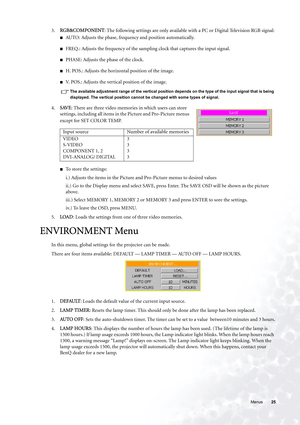 Page 25  25   Menus
3.RGB&COMPONENT: The following settings are only available with a PC or Digital Television RGB signal:
■AUTO: Adjusts the phase, frequency and position automatically.
■FREQ.: Adjusts the frequency of the sampling clock that captures the input signal.
■PHASE: Adjusts the phase of the clock.
■H. POS.: Adjusts the horizontal position of the image.
■V. POS.: Adjusts the vertical position of the image.
The available adjustment range of the vertical position depends on the type of the input signal...