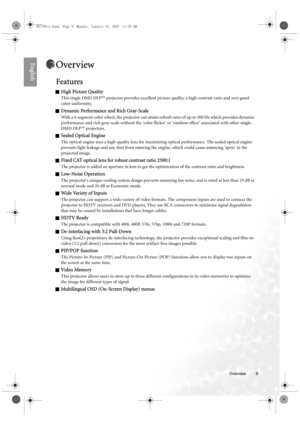 Page 9  9
  Overview
EnglishOverview
Features
QHigh Picture Quality
This single DMD DLP™ projector provides excellent picture quality, a high contrast ratio and very good 
color uniformity.
QDynamic Performance and Rich Gray-Scale
With a 6-segment color wheel, the projector can attain refresh rates of up to 300 Hz which provides dynamic 
performance and rich gray-scale without the color flicker or rainbow effect associated with other single-
DMD DLP™ projectors.
QSealed Optical Engine
The optical engine uses a...