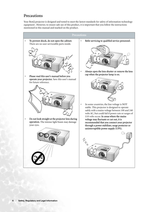 Page 66  Safety, Regulatory and Legal Information  
Precautions
Your BenQ projector is designed and tested to meet the lastest standards for safety of information technology 
equipment . However, to ensure safe use of this product, it is important that you follow the instructions 
mentioned in this manual and marked on the product. 
Precautions
•To prevent shock, do not open the cabinet. 
There are no user serviceable parts inside. 
•Please read this user’s manual before you 
operate your projector. Save this...