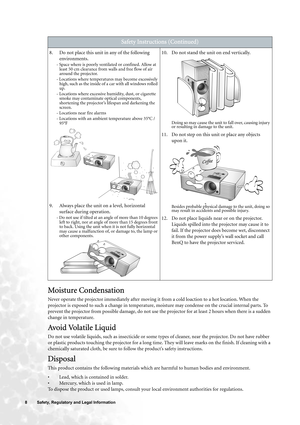 Page 88  Safety, Regulatory and Legal Information  
Moisture Condensation
Never operate the projector immediately after moving it from a cold loaction to a hot location. When the 
projector is exposed to such a change in temperature, moisture may condense on the crucial internal parts. To 
prevent the projector from possible damage, do not use the projector for at least 2 hours when there is a sudden 
change in temperature.
Avoid Volatile Liquid
Do not use volatile liquids, such as insecticide or some types of...