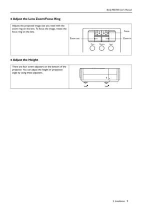 Page 92. Installation BenQ PE8700 User’s Manual9 ❚
Adjust the Lens Zoom/Focus Ring   
❚Adjust the Height    
Adjusts the projected image size you need with the 
zoom ring on the lens. To focus the image, rotate the 
focus ring on the lens.
There are four screw adjusters on the bottom of the 
projector. You can adjust the height or projection 
angle by using these adjusters.
Focus
Zoom in Zoom out 