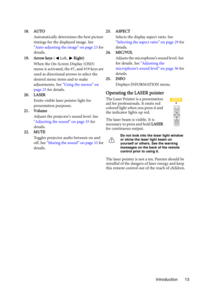 Page 13Introduction 13 18. AUTO
Automatically determines the best picture 
timings for the displayed image. See 
Auto-adjusting the image on page 23 for 
details.
19. Arrow keys (Left, Right)
When the On-Screen Display (OSD) 
menu is activated, the #7, and #19 keys are 
used as directional arrows to select the 
desired menu items and to make 
adjustments. See Using the menus on 
page 25 for details.
20. LASER
Emits visible laser pointer light for 
presentation purposes.
21. Volume
Adjusts the projector’s sound...