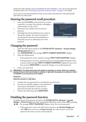 Page 27Operation 27 password in this manual, and you absolutely do not remember it, you can use the password 
recall procedure. See Entering the password recall procedure on page 27 for details.
If you enter an incorrect password 4 times in succession, the projector will automatically 
shut down in a short time.
Entering the password recall procedure
1. Press and hold AUTO on the projector or remote 
control for 3 seconds. The projector will display a 
coded number on the screen.
2. Write down the number and...
