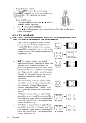 Page 30Operation 30• Using the remote control
1. Press ASPECT to show the current setting.
Press ASPECT repeatedly to select an aspect ratio to suit 
the format of the video signal and your display 
requirements.
• Using the OSD menu
1. Press MENU/EXIT and then press  /  until the 
DISPLAY menu is highlighted.
2. Press
  to highlight Aspect Ratio.
3. Press  /  to select an aspect ratio to suit the format of the video signal and your 
display requirements.
About the aspect ratio
In the pictures below, the black...