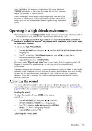 Page 35Operation 35 Press FREEZE on the remote control to freeze the image. The word 
FREEZE will display in the screen. To release the function, press any 
key on the projector or remote control.
Even if an image is frozen on the screen, the pictures are running on 
the video or other device. If the connected devices have active audio 
output, you will still hear the audio even though the image is frozen on 
screen.
Operating in a high altitude environment
We recommend you use the High Altitude Mode when your...