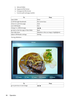 Page 56Operation 56ii. Selected folder
iii. Supported file format
iv. Unsupported file format
v. Current path and page number
During slideshow:To P r e s s
open folder Enter
scroll through thumbnails four arrow keys
return to a previous page Auto
exit USB Reader Exit
change to a different page
/ 
go back to the first page of that folder Back
start slide show Slideshow when an image is highlighted.
adjust USB Reader settings Setting
To P r e s s
go to previous or next image
/  